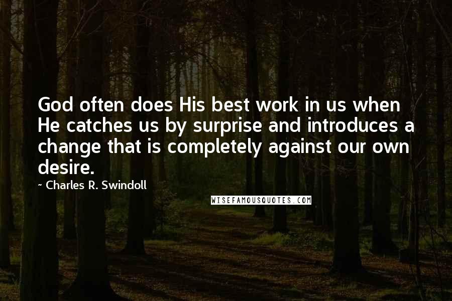 Charles R. Swindoll Quotes: God often does His best work in us when He catches us by surprise and introduces a change that is completely against our own desire.