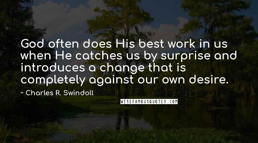 Charles R. Swindoll Quotes: God often does His best work in us when He catches us by surprise and introduces a change that is completely against our own desire.