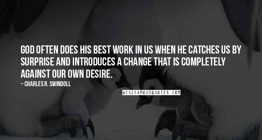 Charles R. Swindoll Quotes: God often does His best work in us when He catches us by surprise and introduces a change that is completely against our own desire.