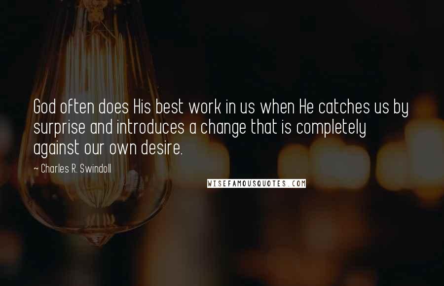 Charles R. Swindoll Quotes: God often does His best work in us when He catches us by surprise and introduces a change that is completely against our own desire.