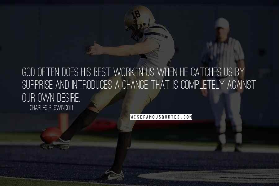 Charles R. Swindoll Quotes: God often does His best work in us when He catches us by surprise and introduces a change that is completely against our own desire.