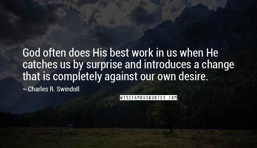 Charles R. Swindoll Quotes: God often does His best work in us when He catches us by surprise and introduces a change that is completely against our own desire.