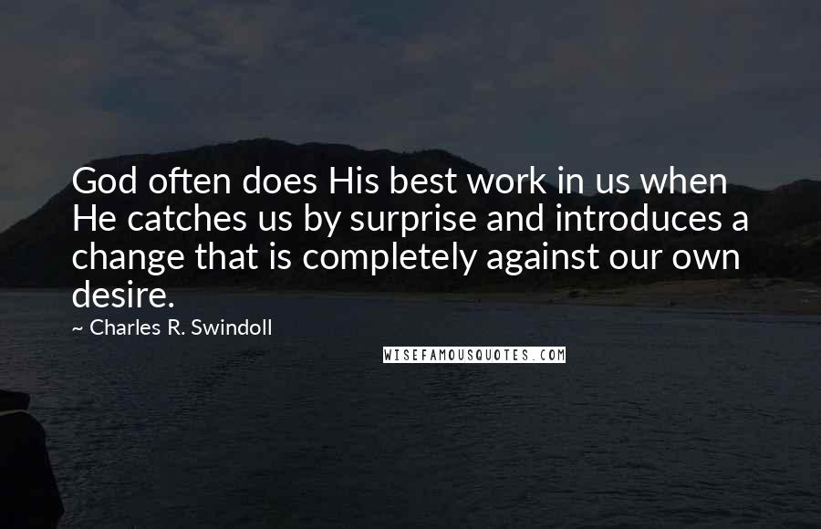 Charles R. Swindoll Quotes: God often does His best work in us when He catches us by surprise and introduces a change that is completely against our own desire.