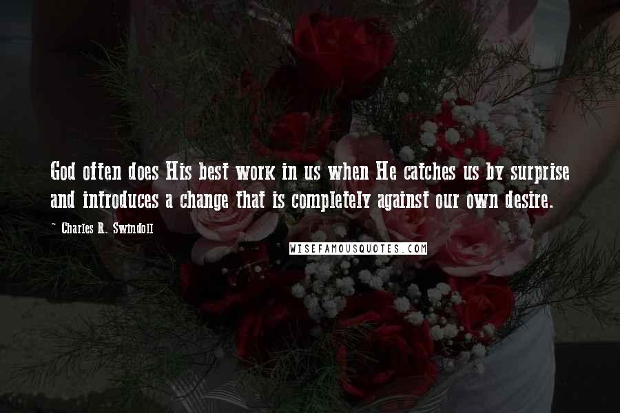 Charles R. Swindoll Quotes: God often does His best work in us when He catches us by surprise and introduces a change that is completely against our own desire.