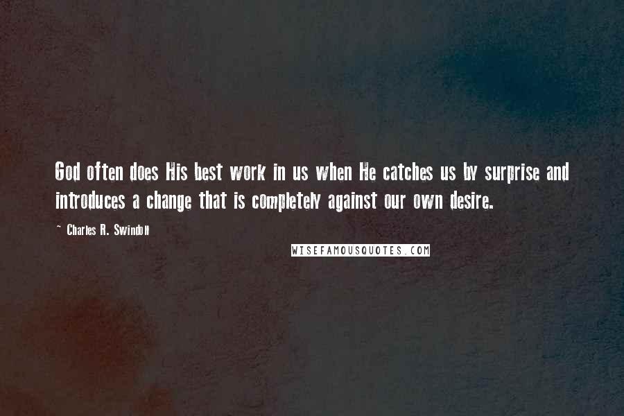 Charles R. Swindoll Quotes: God often does His best work in us when He catches us by surprise and introduces a change that is completely against our own desire.