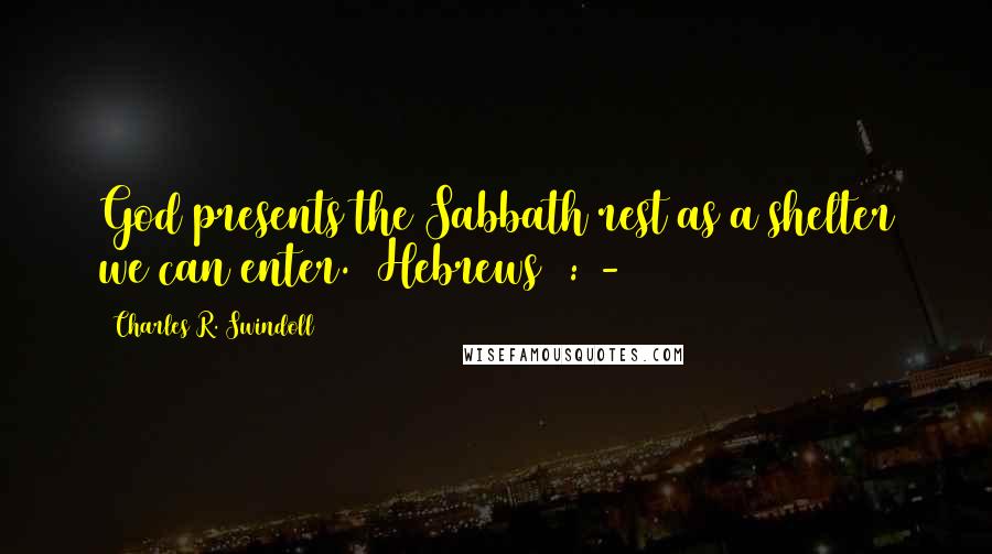 Charles R. Swindoll Quotes: God presents the Sabbath rest as a shelter we can enter. (Hebrews 4:1-11)