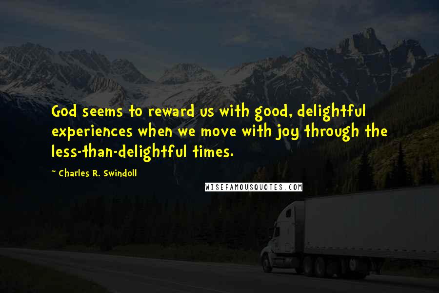 Charles R. Swindoll Quotes: God seems to reward us with good, delightful experiences when we move with joy through the less-than-delightful times.