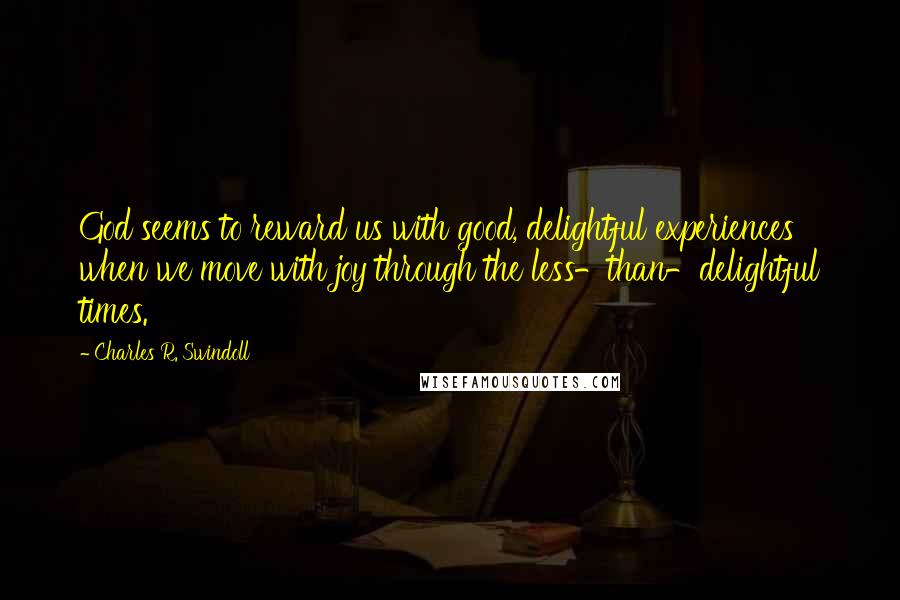 Charles R. Swindoll Quotes: God seems to reward us with good, delightful experiences when we move with joy through the less-than-delightful times.