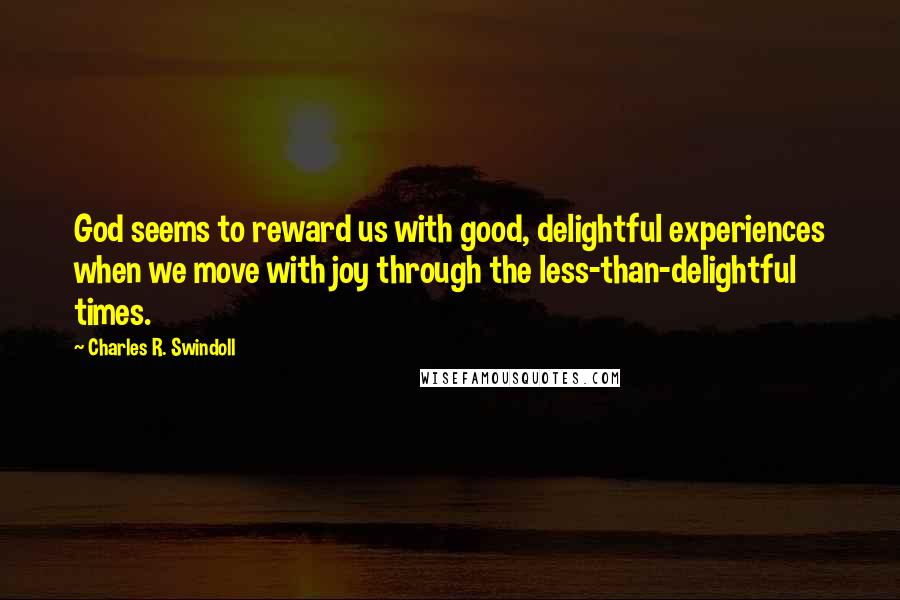 Charles R. Swindoll Quotes: God seems to reward us with good, delightful experiences when we move with joy through the less-than-delightful times.