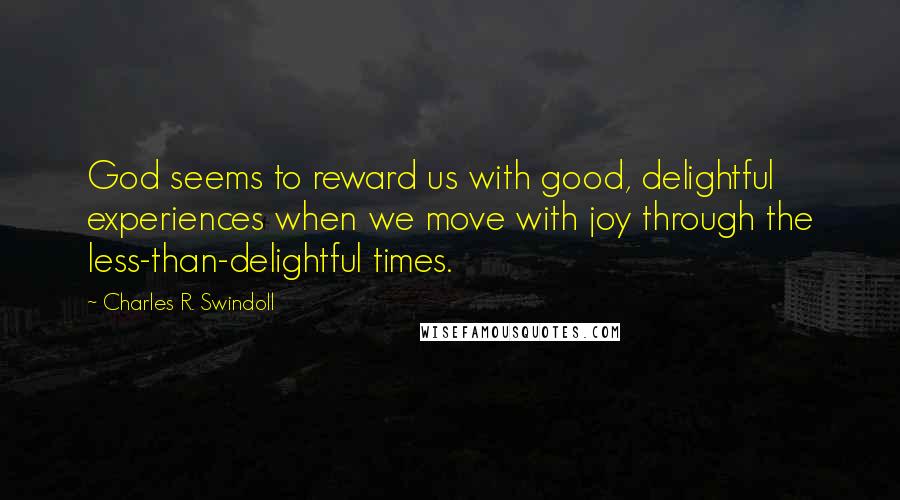 Charles R. Swindoll Quotes: God seems to reward us with good, delightful experiences when we move with joy through the less-than-delightful times.