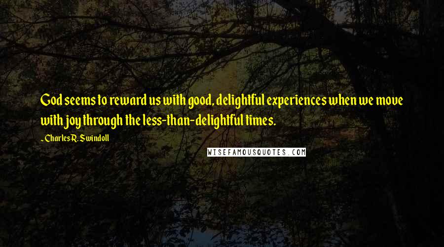 Charles R. Swindoll Quotes: God seems to reward us with good, delightful experiences when we move with joy through the less-than-delightful times.