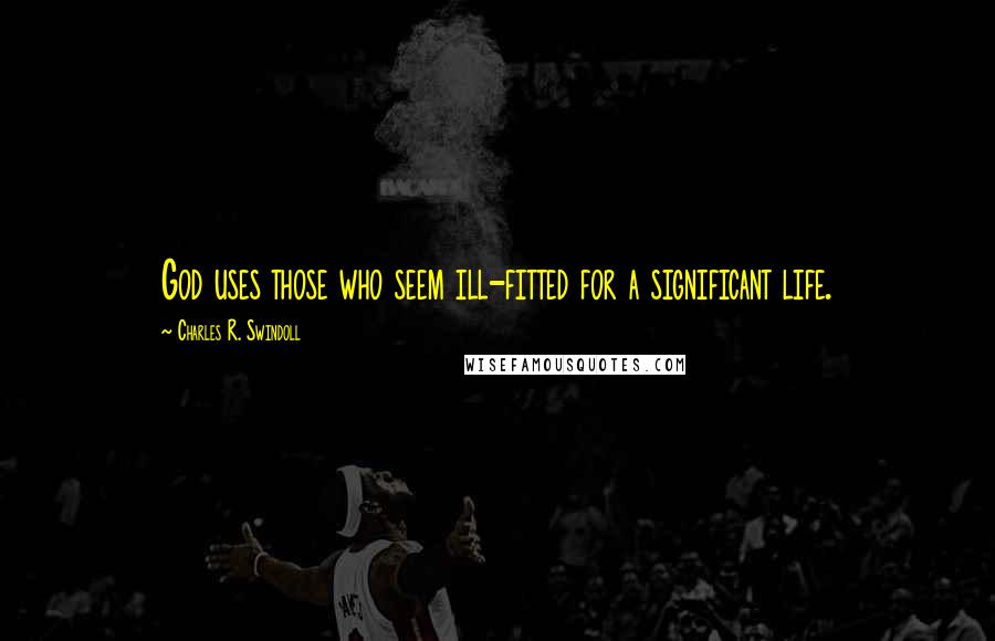 Charles R. Swindoll Quotes: God uses those who seem ill-fitted for a significant life.