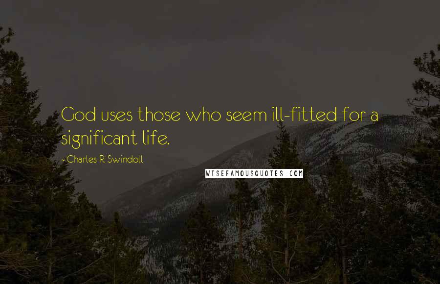 Charles R. Swindoll Quotes: God uses those who seem ill-fitted for a significant life.