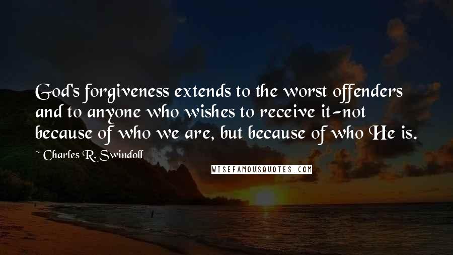 Charles R. Swindoll Quotes: God's forgiveness extends to the worst offenders and to anyone who wishes to receive it-not because of who we are, but because of who He is.