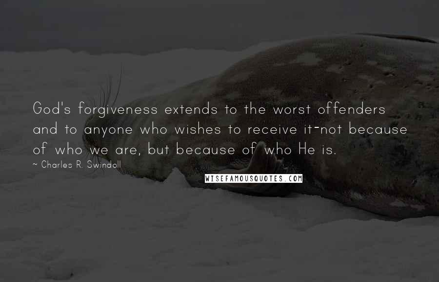 Charles R. Swindoll Quotes: God's forgiveness extends to the worst offenders and to anyone who wishes to receive it-not because of who we are, but because of who He is.