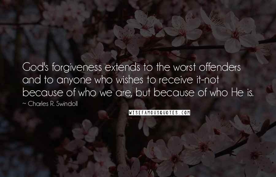 Charles R. Swindoll Quotes: God's forgiveness extends to the worst offenders and to anyone who wishes to receive it-not because of who we are, but because of who He is.