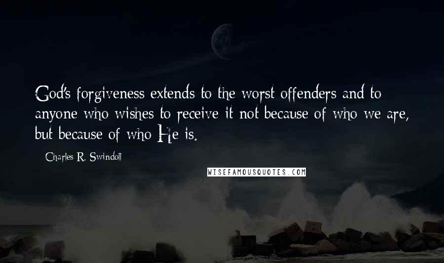 Charles R. Swindoll Quotes: God's forgiveness extends to the worst offenders and to anyone who wishes to receive it-not because of who we are, but because of who He is.