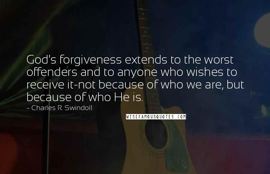 Charles R. Swindoll Quotes: God's forgiveness extends to the worst offenders and to anyone who wishes to receive it-not because of who we are, but because of who He is.