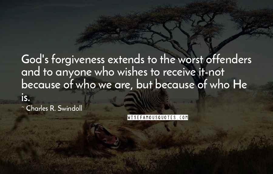 Charles R. Swindoll Quotes: God's forgiveness extends to the worst offenders and to anyone who wishes to receive it-not because of who we are, but because of who He is.