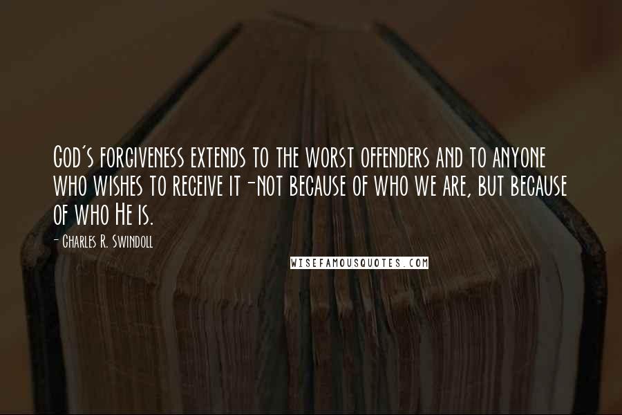 Charles R. Swindoll Quotes: God's forgiveness extends to the worst offenders and to anyone who wishes to receive it-not because of who we are, but because of who He is.