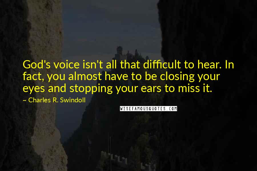 Charles R. Swindoll Quotes: God's voice isn't all that difficult to hear. In fact, you almost have to be closing your eyes and stopping your ears to miss it.