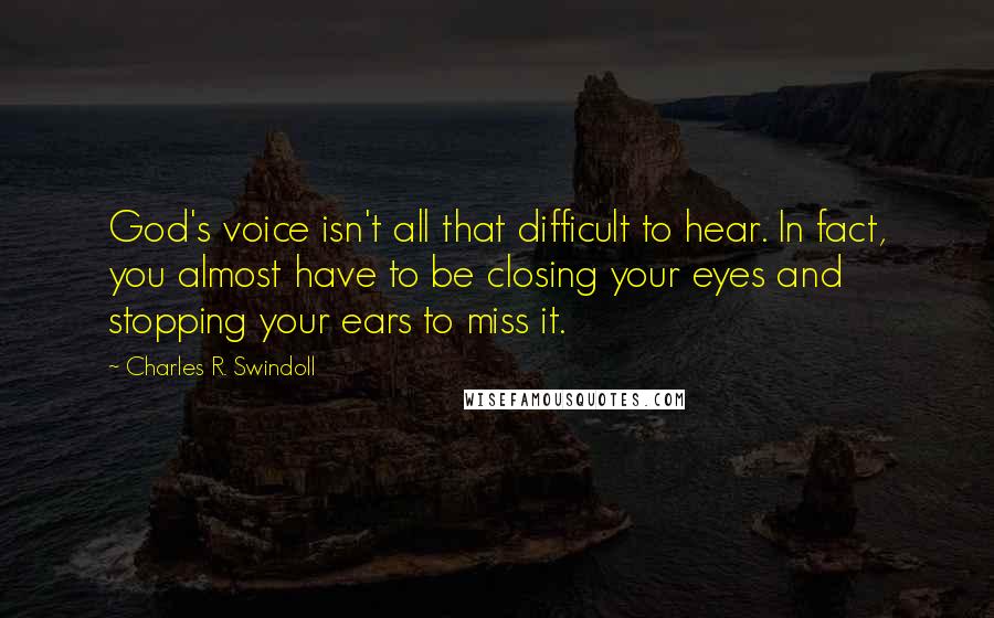 Charles R. Swindoll Quotes: God's voice isn't all that difficult to hear. In fact, you almost have to be closing your eyes and stopping your ears to miss it.
