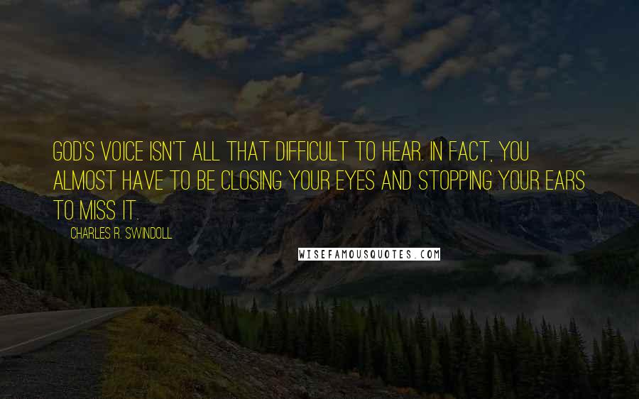 Charles R. Swindoll Quotes: God's voice isn't all that difficult to hear. In fact, you almost have to be closing your eyes and stopping your ears to miss it.