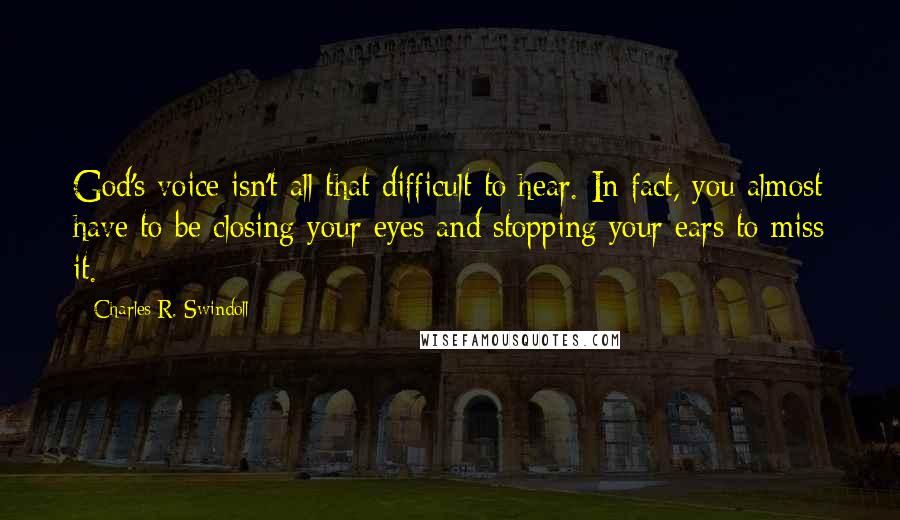 Charles R. Swindoll Quotes: God's voice isn't all that difficult to hear. In fact, you almost have to be closing your eyes and stopping your ears to miss it.