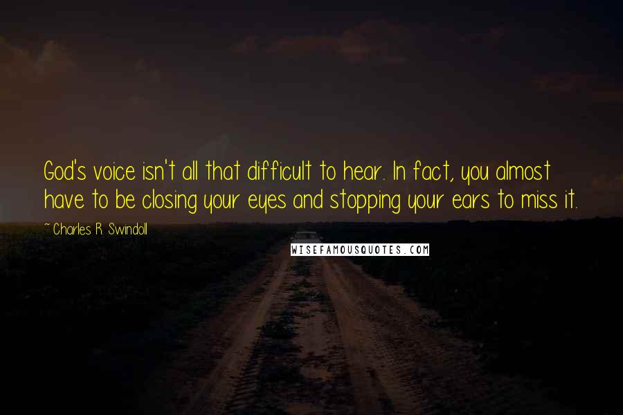 Charles R. Swindoll Quotes: God's voice isn't all that difficult to hear. In fact, you almost have to be closing your eyes and stopping your ears to miss it.