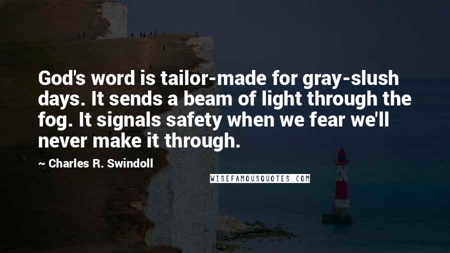 Charles R. Swindoll Quotes: God's word is tailor-made for gray-slush days. It sends a beam of light through the fog. It signals safety when we fear we'll never make it through.