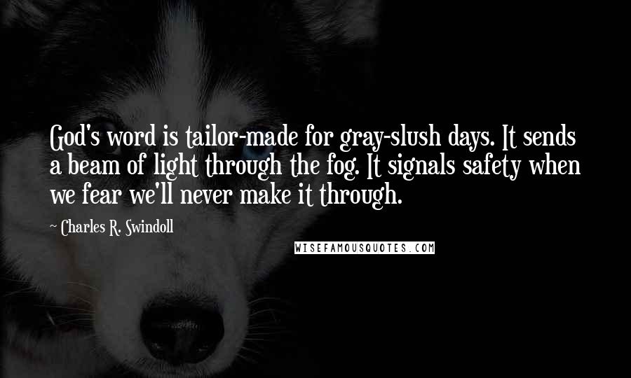 Charles R. Swindoll Quotes: God's word is tailor-made for gray-slush days. It sends a beam of light through the fog. It signals safety when we fear we'll never make it through.