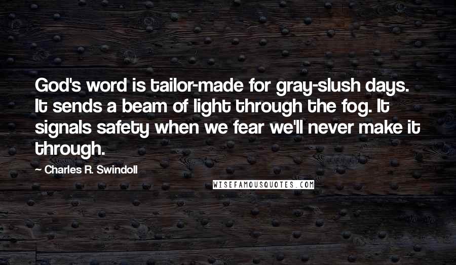 Charles R. Swindoll Quotes: God's word is tailor-made for gray-slush days. It sends a beam of light through the fog. It signals safety when we fear we'll never make it through.