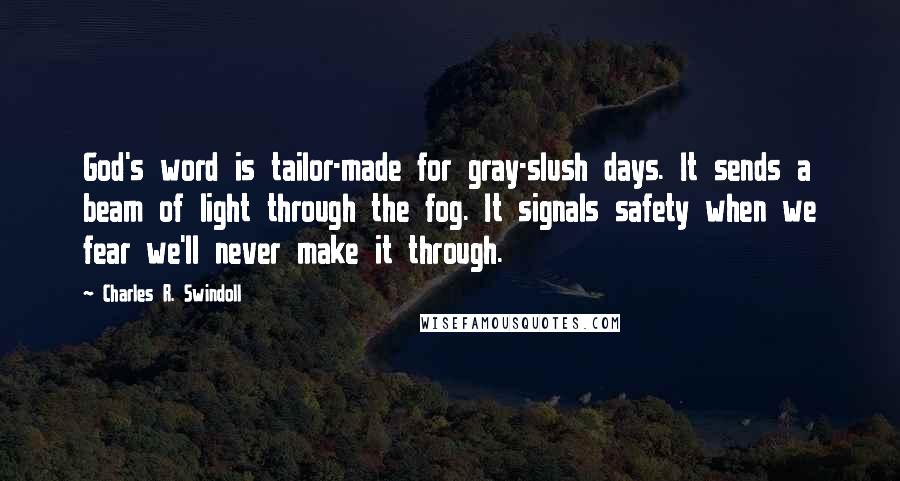 Charles R. Swindoll Quotes: God's word is tailor-made for gray-slush days. It sends a beam of light through the fog. It signals safety when we fear we'll never make it through.