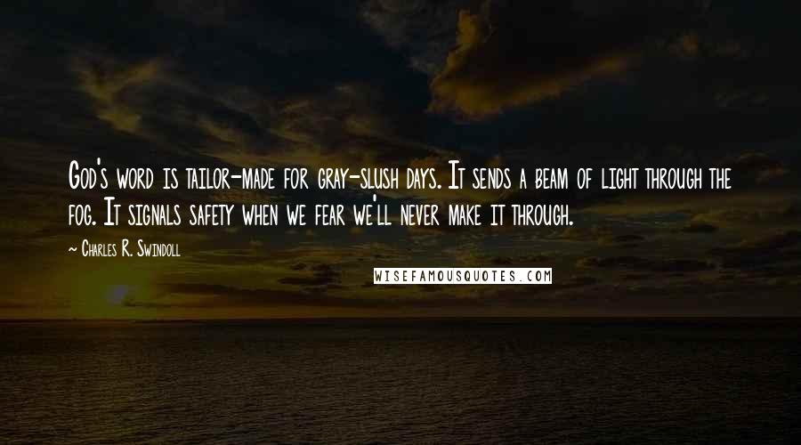 Charles R. Swindoll Quotes: God's word is tailor-made for gray-slush days. It sends a beam of light through the fog. It signals safety when we fear we'll never make it through.