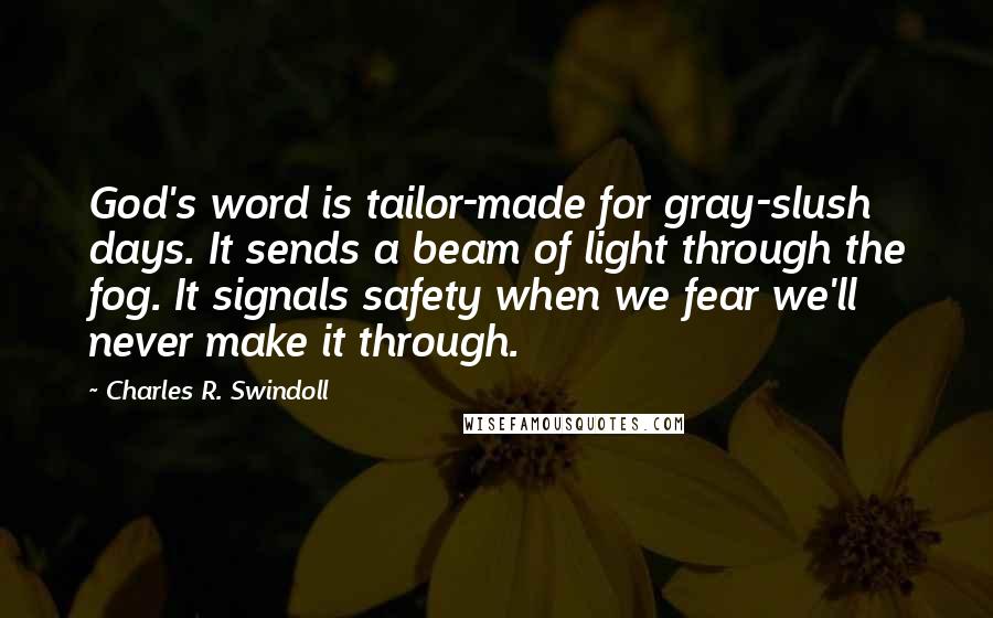 Charles R. Swindoll Quotes: God's word is tailor-made for gray-slush days. It sends a beam of light through the fog. It signals safety when we fear we'll never make it through.