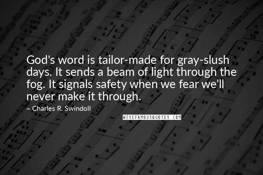 Charles R. Swindoll Quotes: God's word is tailor-made for gray-slush days. It sends a beam of light through the fog. It signals safety when we fear we'll never make it through.