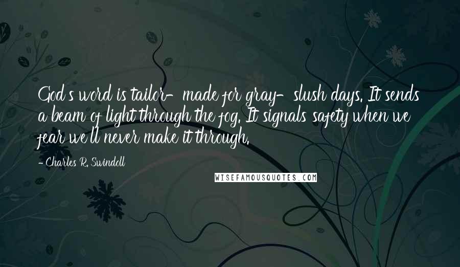 Charles R. Swindoll Quotes: God's word is tailor-made for gray-slush days. It sends a beam of light through the fog. It signals safety when we fear we'll never make it through.