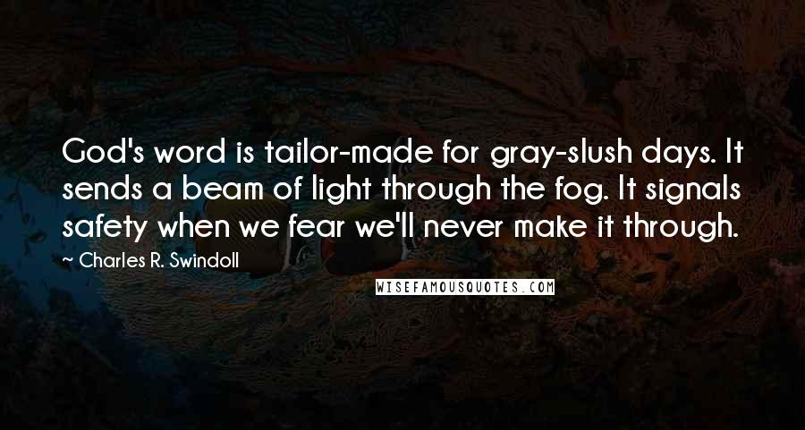 Charles R. Swindoll Quotes: God's word is tailor-made for gray-slush days. It sends a beam of light through the fog. It signals safety when we fear we'll never make it through.