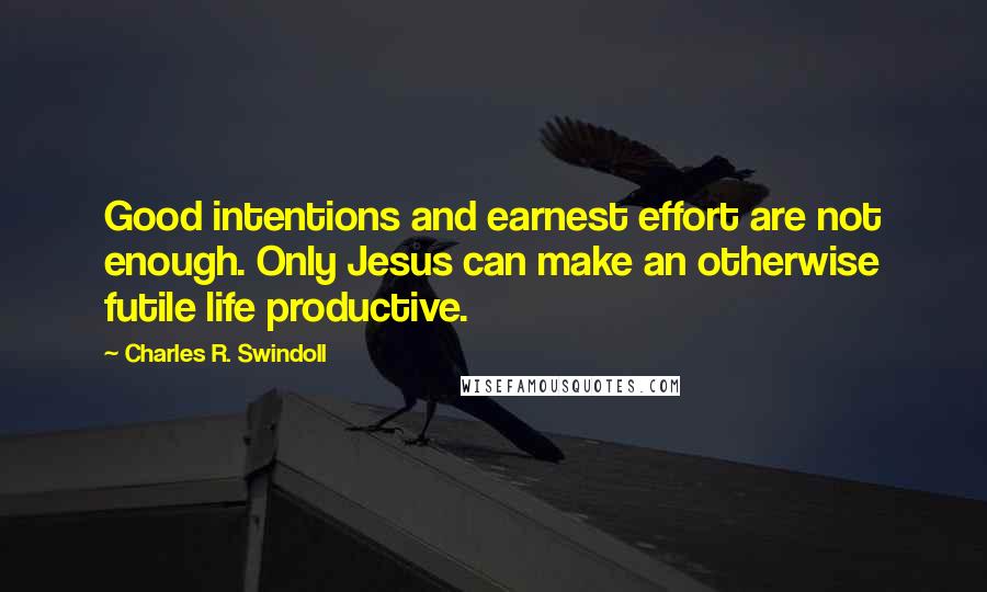 Charles R. Swindoll Quotes: Good intentions and earnest effort are not enough. Only Jesus can make an otherwise futile life productive.