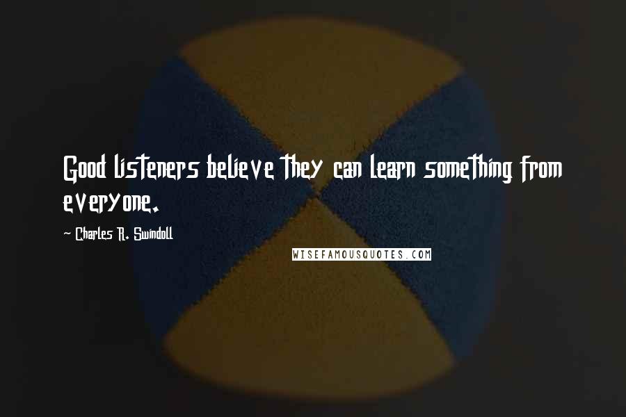 Charles R. Swindoll Quotes: Good listeners believe they can learn something from everyone.