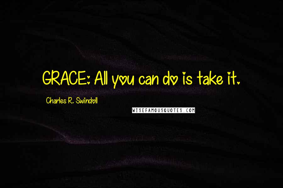 Charles R. Swindoll Quotes: GRACE: All you can do is take it.