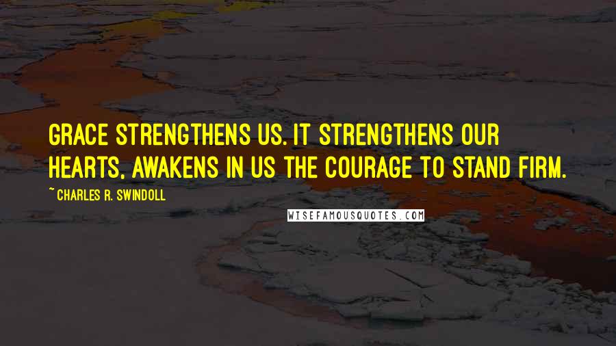 Charles R. Swindoll Quotes: Grace strengthens us. It strengthens our hearts, awakens in us the courage to stand firm.