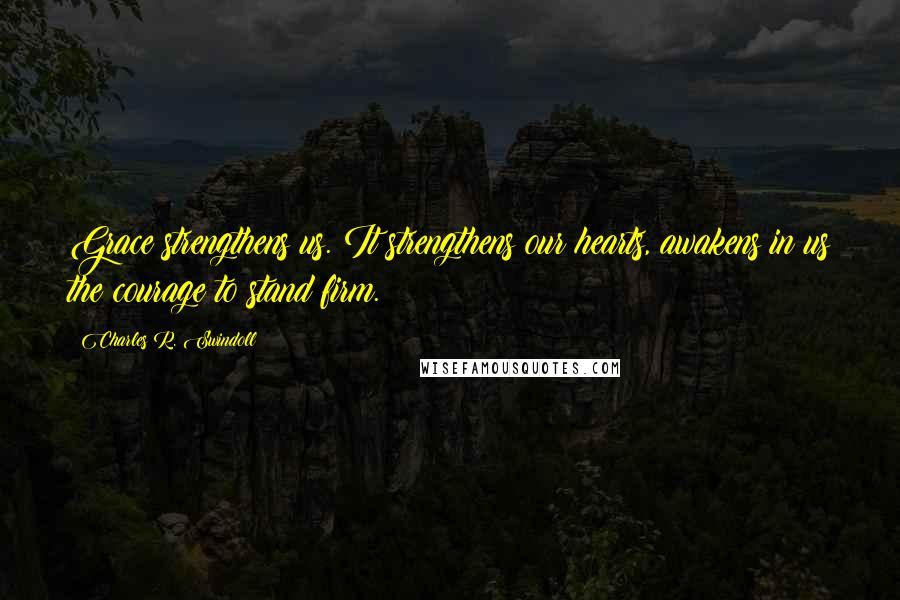 Charles R. Swindoll Quotes: Grace strengthens us. It strengthens our hearts, awakens in us the courage to stand firm.