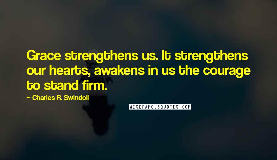 Charles R. Swindoll Quotes: Grace strengthens us. It strengthens our hearts, awakens in us the courage to stand firm.