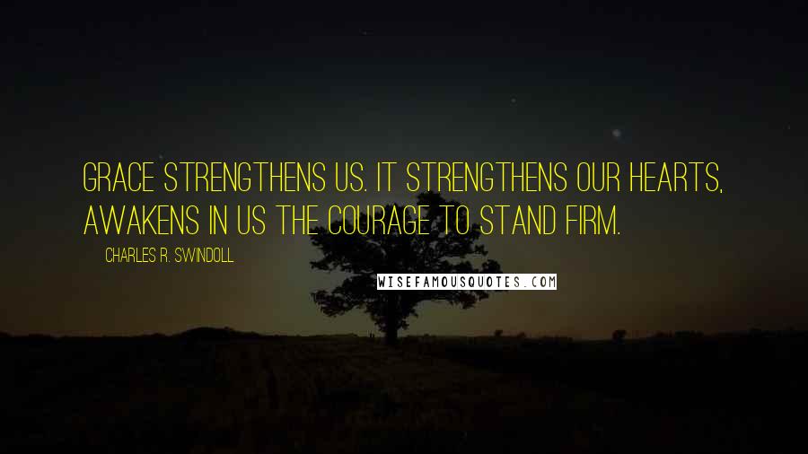 Charles R. Swindoll Quotes: Grace strengthens us. It strengthens our hearts, awakens in us the courage to stand firm.