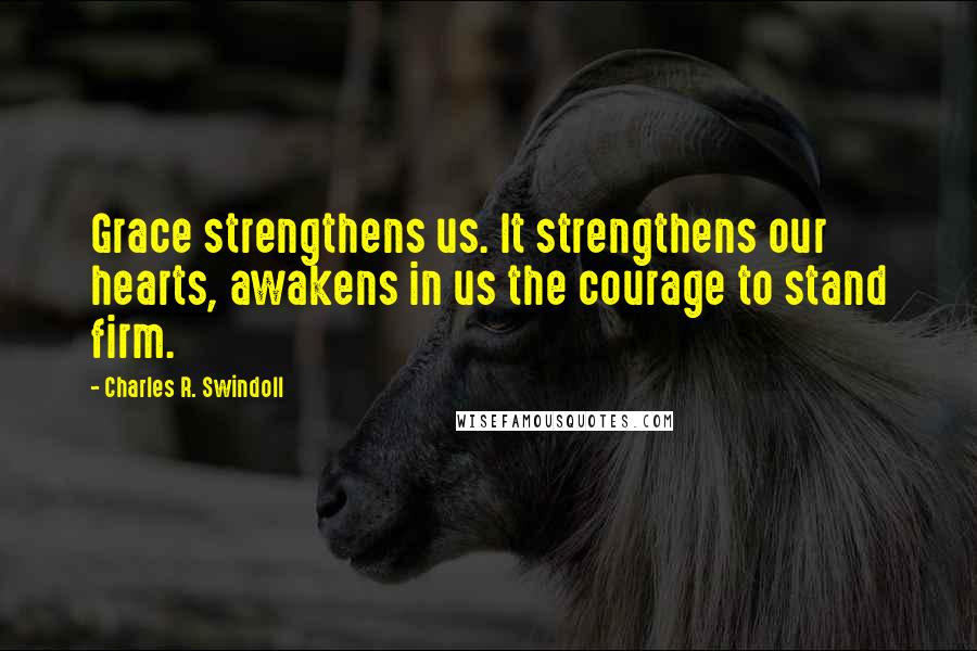 Charles R. Swindoll Quotes: Grace strengthens us. It strengthens our hearts, awakens in us the courage to stand firm.