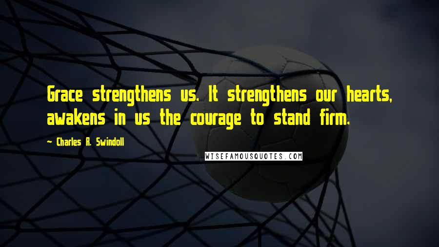 Charles R. Swindoll Quotes: Grace strengthens us. It strengthens our hearts, awakens in us the courage to stand firm.