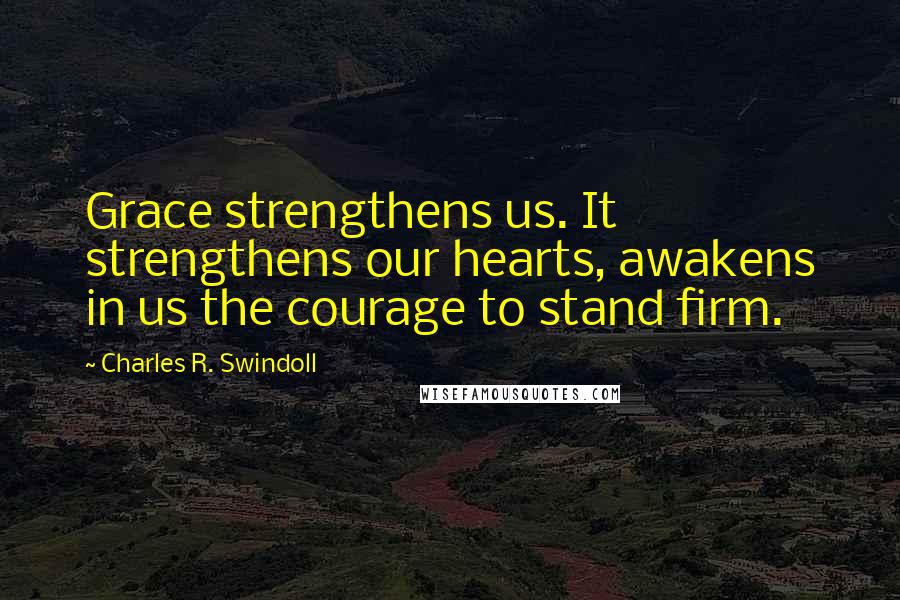 Charles R. Swindoll Quotes: Grace strengthens us. It strengthens our hearts, awakens in us the courage to stand firm.