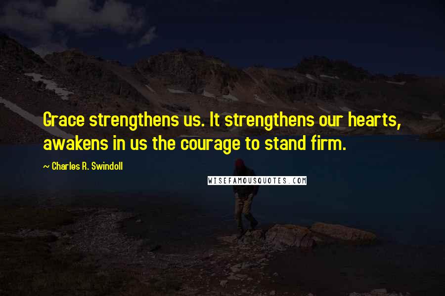 Charles R. Swindoll Quotes: Grace strengthens us. It strengthens our hearts, awakens in us the courage to stand firm.