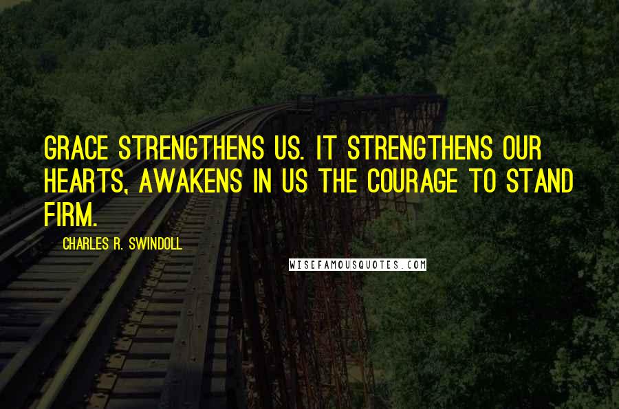 Charles R. Swindoll Quotes: Grace strengthens us. It strengthens our hearts, awakens in us the courage to stand firm.